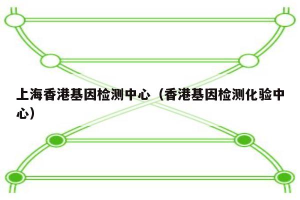 上海香港基因检测中心(香港基因检测化验中心)
