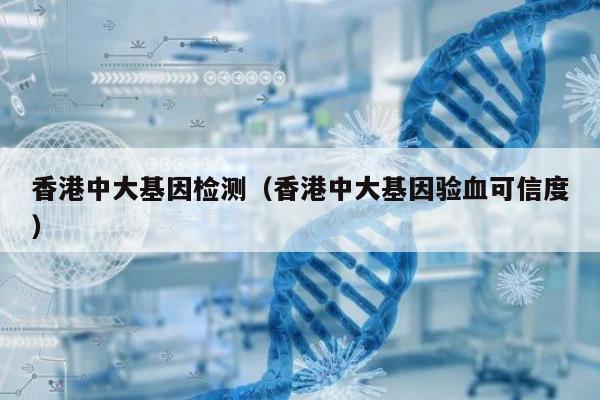 香港中大基因检测(香港中大基因验血可信度)