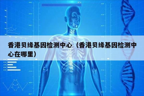 香港贝缘基因检测中心(香港贝缘基因检测中心在哪里)