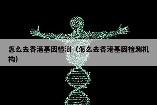 怎么去香港基因检测(怎么去香港基因检测机构)