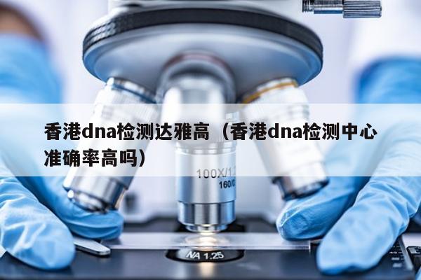 香港dna检测达雅高(香港dna检测中心准确率高吗)