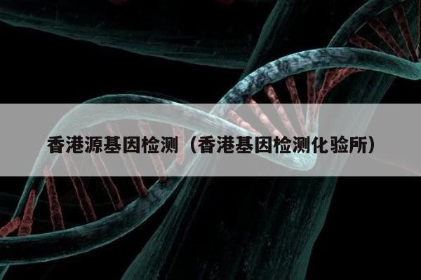 香港源基因检测(香港基因检测化验所)