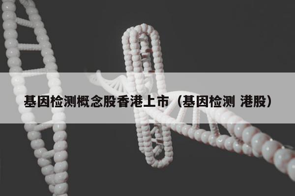 基因检测概念股香港上市(基因检测 港股)
