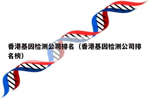 香港基因检测公司排名(香港基因检测公司排名榜)