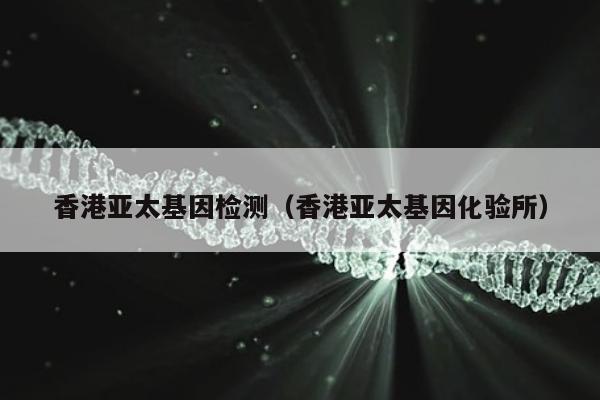 香港亚太基因检测(香港亚太基因化验所)