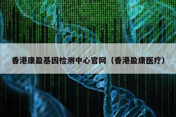 香港康盈基因检测中心官网(香港盈康医疗)