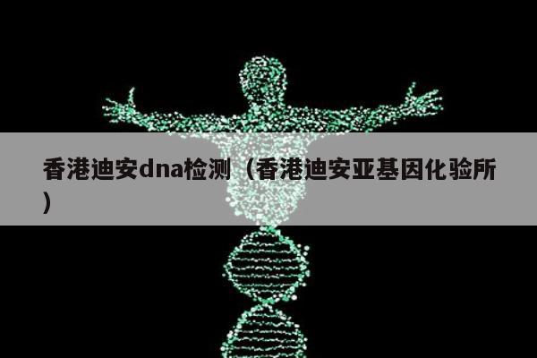 香港迪安dna检测(香港迪安亚基因化验所)