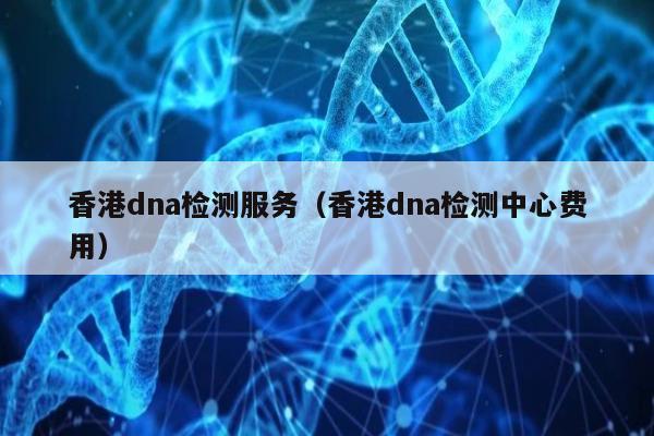 香港dna检测服务(香港dna检测中心费用)