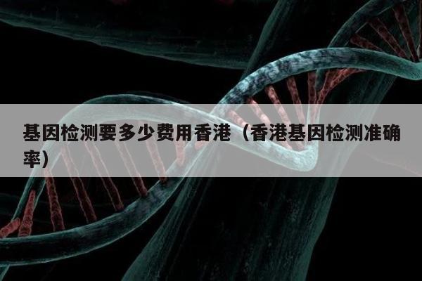 基因检测要多少费用香港(香港基因检测准确率)