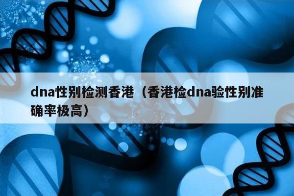 dna性别检测香港(香港检dna验性别准确率极高)