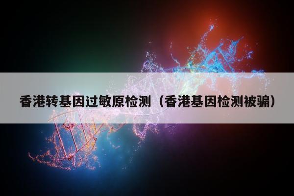 香港转基因过敏原检测(香港基因检测被骗)