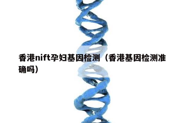 香港nift孕妇基因检测(香港基因检测准确吗)