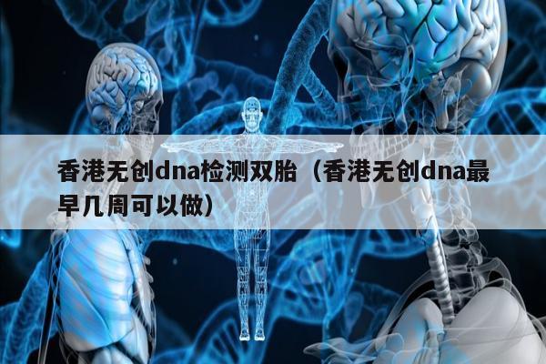 香港无创dna检测双胎(香港无创dna最早几周可以做)