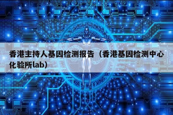 香港主持人基因检测报告(香港基因检测中心化验所lab)
