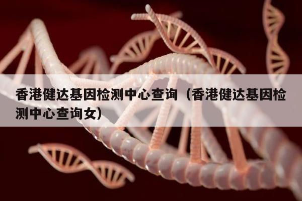 香港健达基因检测中心查询(香港健达基因检测中心查询女)