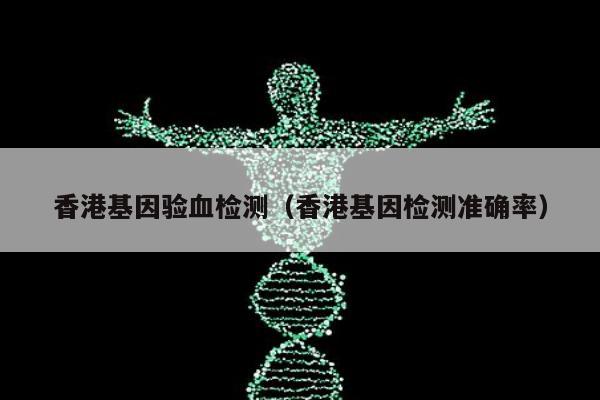 香港基因验血检测(香港基因检测准确率)