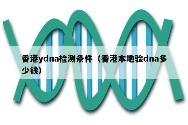 香港ydna检测条件(香港本地验dna多少钱)