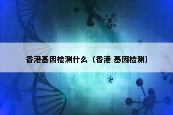 香港基因检测什么(香港 基因检测)