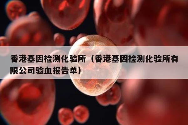 香港基因检测化验所(香港基因检测化验所有限公司验血报告单)