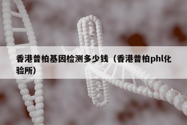 香港普柏基因检测多少钱(香港普柏phl化验所)