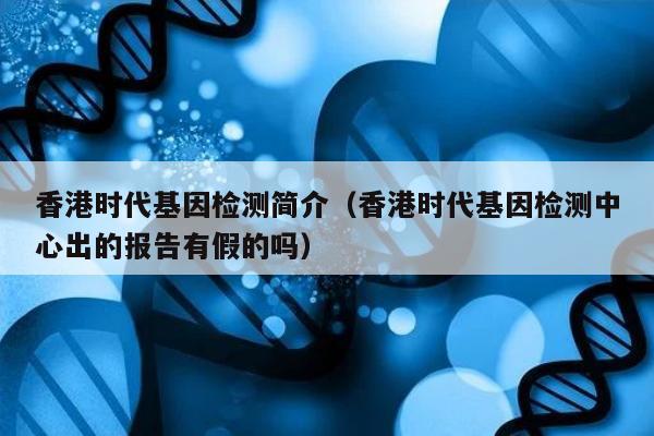 香港时代基因检测简介(香港时代基因检测中心出的报告有假的吗)