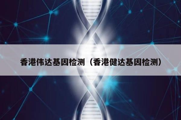香港伟达基因检测(香港健达基因检测)