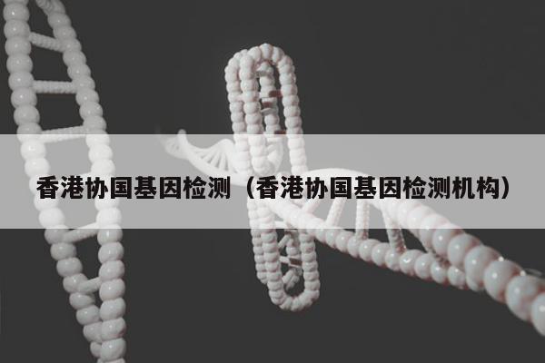 香港协国基因检测(香港协国基因检测机构)