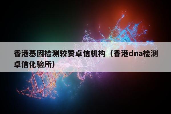 香港基因检测较赞卓信机构(香港dna检测卓信化验所)