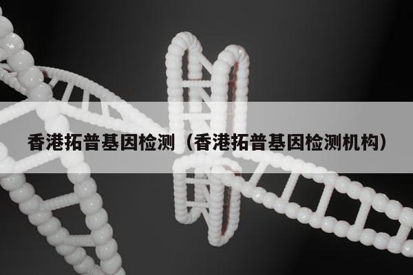香港拓普基因检测(香港拓普基因检测机构)