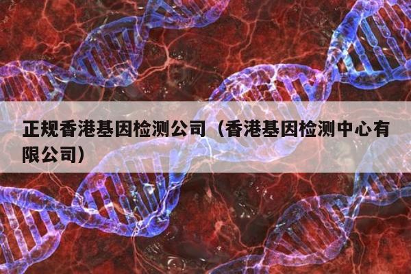 正规香港基因检测公司(香港基因检测中心有限公司)