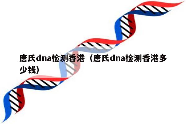 唐氏dna检测香港(唐氏dna检测香港多少钱)