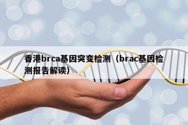 香港brca基因突变检测(brac基因检测报告解读)