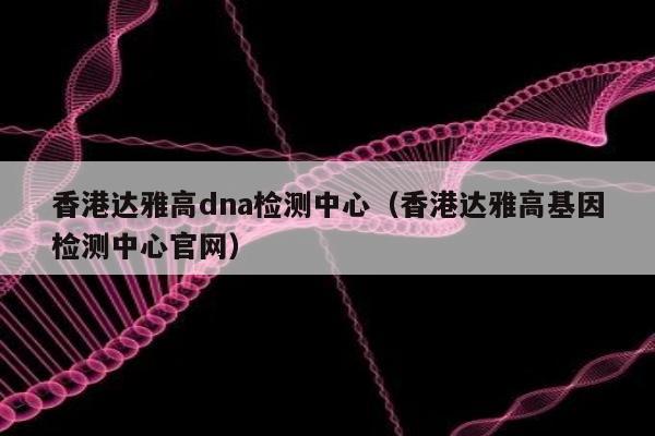 香港达雅高dna检测中心(香港达雅高基因检测中心官网)