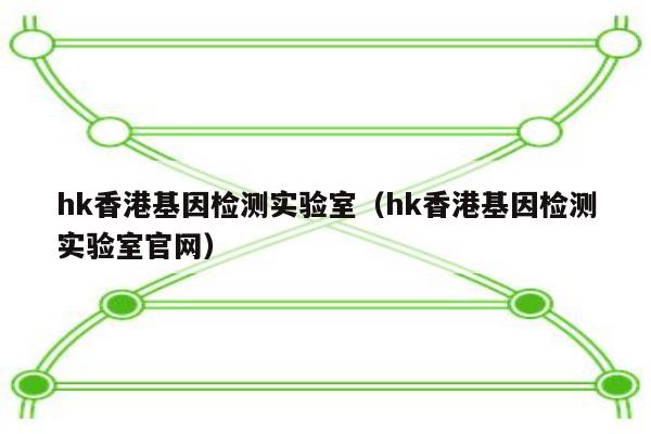 hk香港基因检测实验室(hk香港基因检测实验室官网)