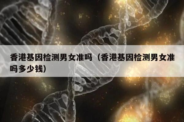 香港基因检测男女准吗(香港基因检测男女准吗多少钱)