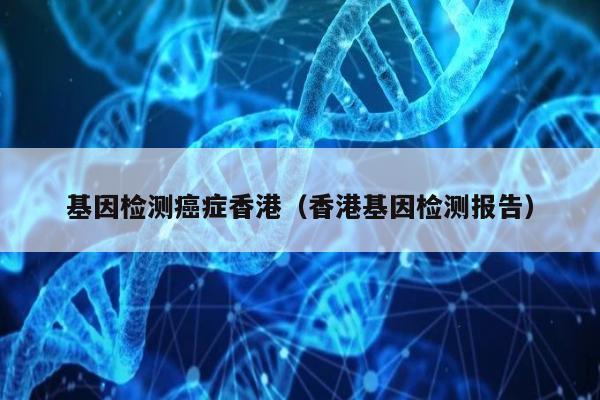 基因检测症香港(香港基因检测报告)