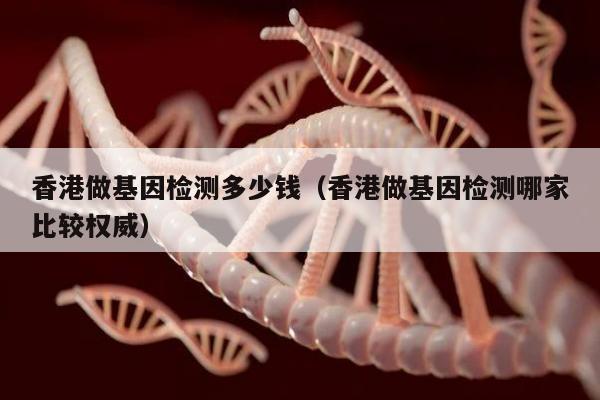 香港做基因检测多少钱(香港做基因检测哪家比较权威)