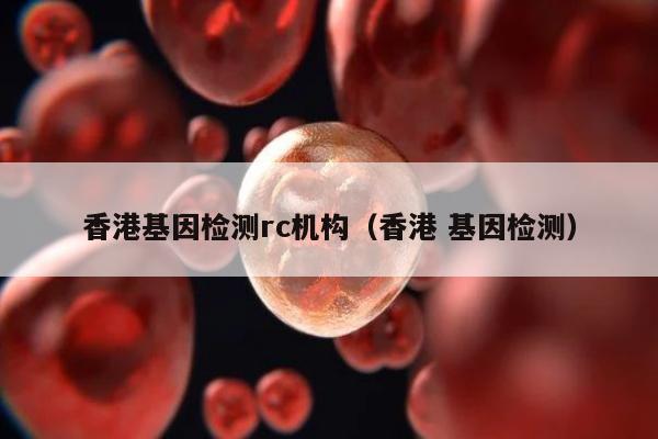 香港基因检测rc机构(香港 基因检测)
