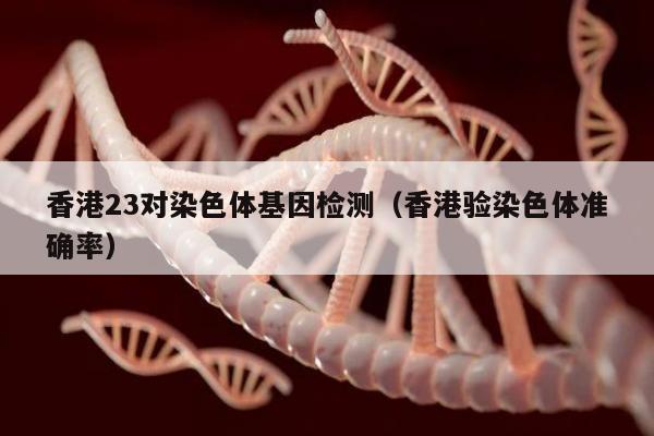 香港23对染色体基因检测(香港验染色体准确率)