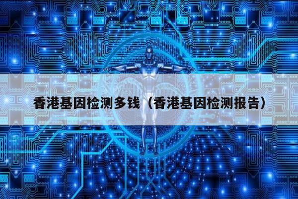 香港基因检测多钱(香港基因检测报告)