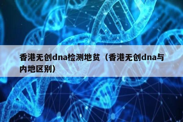 香港无创dna检测地贫(香港无创dna与内地区别)