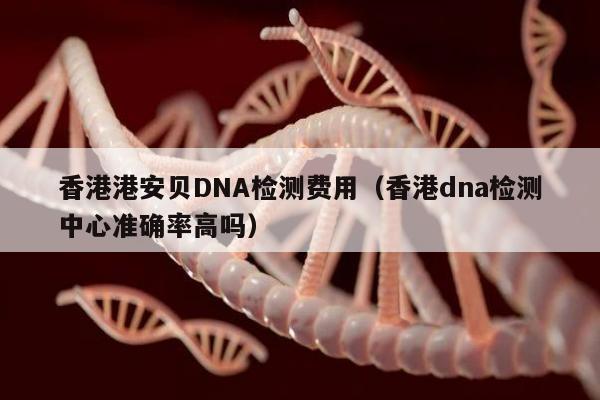 香港港安贝DNA检测费用(香港dna检测中心准确率高吗)