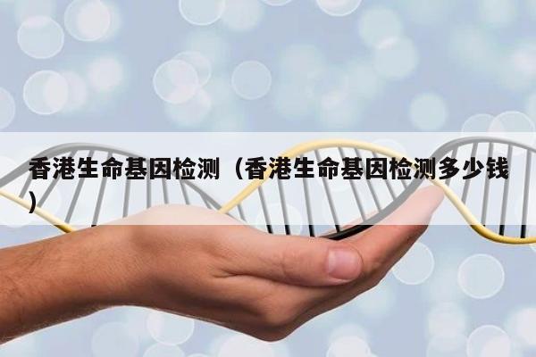 香港生命基因检测(香港生命基因检测多少钱)