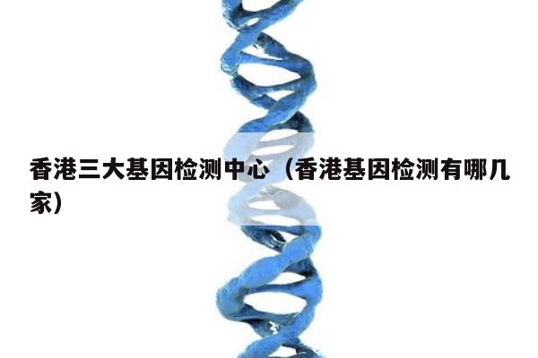 香港三大基因检测中心(香港基因检测有哪几家)
