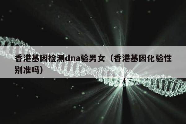 香港基因检测dna验男女(香港基因化验性别准吗)