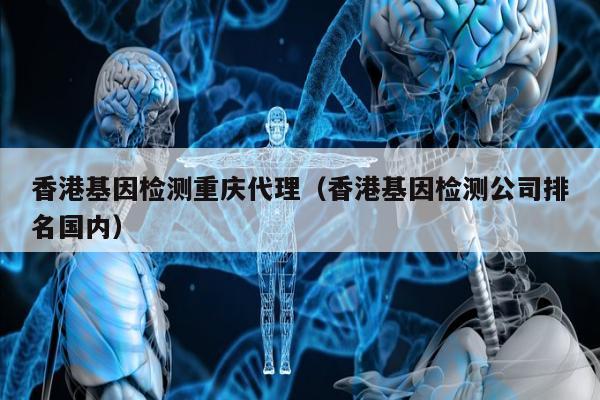 香港基因检测重庆代理(香港基因检测公司排名国内)