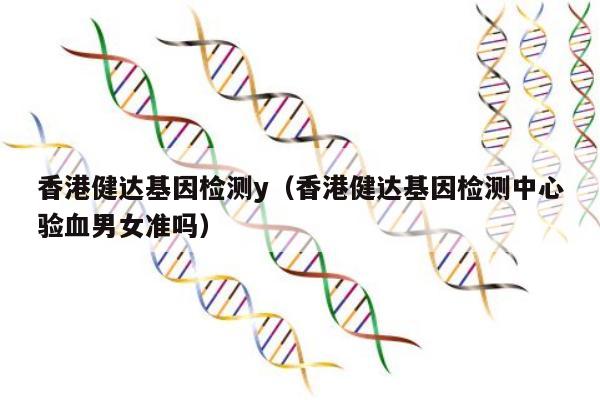 香港健达基因检测y(香港健达基因检测中心验血男女准吗)