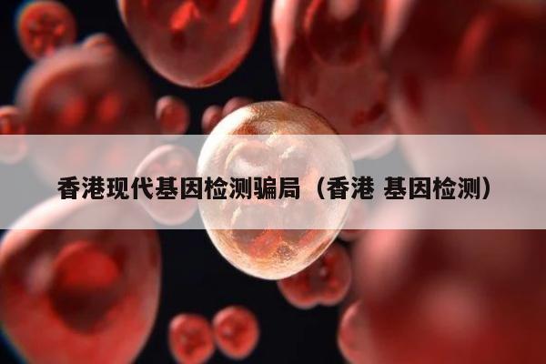 香港现代基因检测骗局(香港 基因检测)