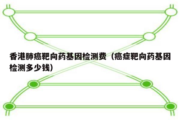 香港肺靶向药基因检测费(症靶向药基因检测多少钱)