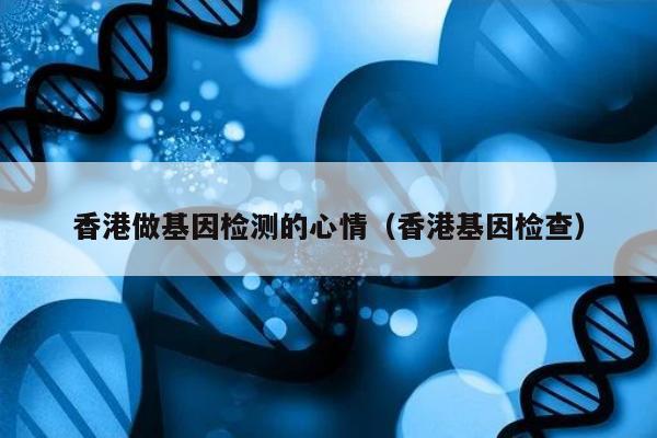 香港做基因检测的心情(香港基因检查)